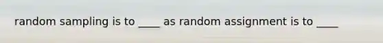 random sampling is to ____ as random assignment is to ____