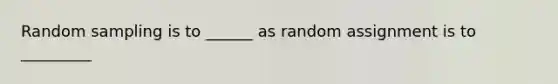 Random sampling is to ______ as random assignment is to _________