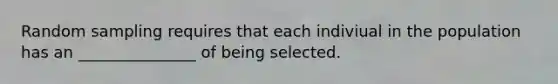 Random sampling requires that each indiviual in the population has an _______________ of being selected.