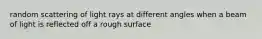 random scattering of light rays at different angles when a beam of light is reflected off a rough surface