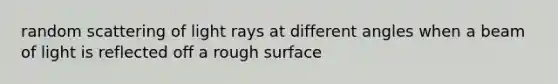 random scattering of light rays at different angles when a beam of light is reflected off a rough surface