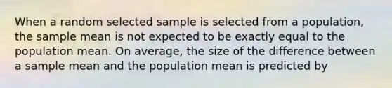 When a random selected sample is selected from a population, the sample mean is not expected to be exactly equal to the population mean. On average, the size of the difference between a sample mean and the population mean is predicted by