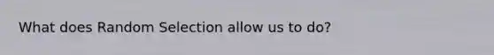What does Random Selection allow us to do?