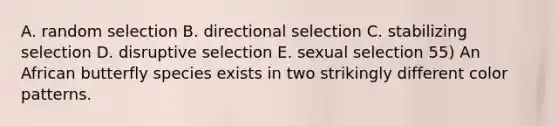 A. random selection B. directional selection C. stabilizing selection D. disruptive selection E. sexual selection 55) An African butterfly species exists in two strikingly different color patterns.