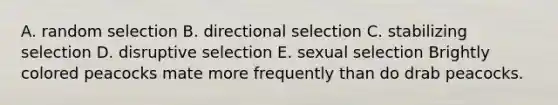 A. random selection B. directional selection C. stabilizing selection D. disruptive selection E. sexual selection Brightly colored peacocks mate more frequently than do drab peacocks.
