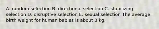 A. random selection B. directional selection C. stabilizing selection D. disruptive selection E. sexual selection The average birth weight for human babies is about 3 kg.