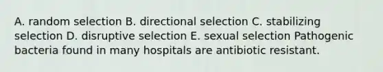 A. random selection B. directional selection C. stabilizing selection D. disruptive selection E. sexual selection Pathogenic bacteria found in many hospitals are antibiotic resistant.