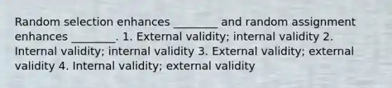 Random selection enhances ________ and random assignment enhances ________. 1. External validity; internal validity 2. Internal validity; internal validity 3. External validity; external validity 4. Internal validity; external validity