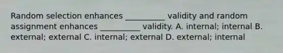 Random selection enhances __________ validity and random assignment enhances __________ validity. A. internal; internal B. external; external C. internal; external D. external; internal