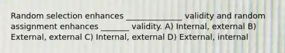 Random selection enhances ______________ validity and random assignment enhances _______ validity. A) Internal, external B) External, external C) Internal, external D) External, internal