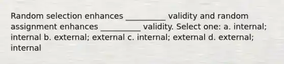 Random selection enhances __________ validity and random assignment enhances __________ validity. Select one: a. internal; internal b. external; external c. internal; external d. external; internal