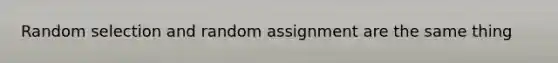 Random selection and random assignment are the same thing
