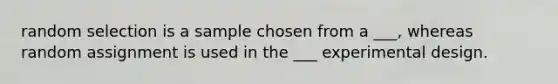 random selection is a sample chosen from a ___, whereas random assignment is used in the ___ experimental design.