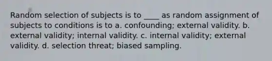 Random selection of subjects is to ____ as random assignment of subjects to conditions is to a. confounding; external validity. b. external validity; internal validity. c. internal validity; external validity. d. selection threat; biased sampling. ​