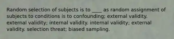 Random selection of subjects is to ____ as random assignment of subjects to conditions is to confounding; external validity. external validity; internal validity. internal validity; external validity. selection threat; biased sampling.