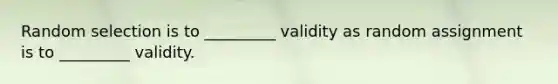 Random selection is to _________ validity as random assignment is to _________ validity.