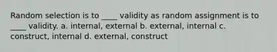 Random selection is to ____ validity as random assignment is to ____ validity. a. internal, external b. external, internal c. construct, internal d. external, construct