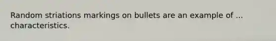 Random striations markings on bullets are an example of ... characteristics.