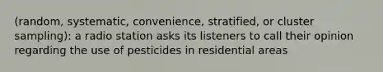 (random, systematic,​ convenience, stratified, or cluster​ sampling): a radio station asks its listeners to call their opinion regarding the use of pesticides in residential areas