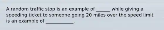 A random traffic stop is an example of ______ while giving a speeding ticket to someone going 20 miles over the speed limit is an example of ____________.