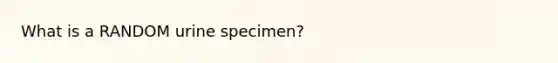 What is a RANDOM urine specimen?