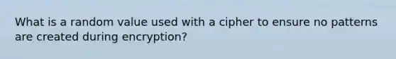 What is a random value used with a cipher to ensure no patterns are created during encryption?