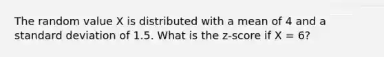 The random value X is distributed with a mean of 4 and a standard deviation of 1.5. What is the z-score if X = 6?