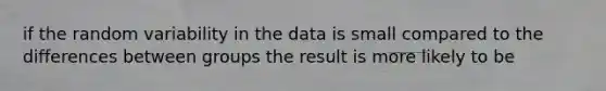 if the random variability in the data is small compared to the differences between groups the result is more likely to be