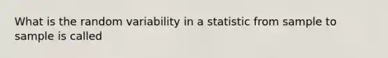 What is the random variability in a statistic from sample to sample is called