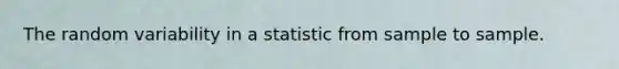 The random variability in a statistic from sample to sample.