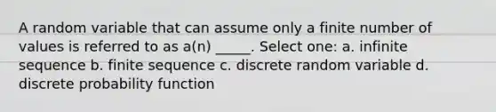 A random variable that can assume only a finite number of values is referred to as a(n) _____. Select one: a. infinite sequence b. finite sequence c. discrete random variable d. discrete probability function