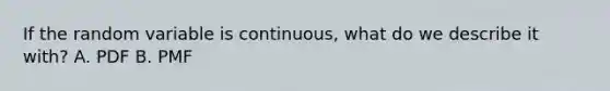 If the random variable is continuous, what do we describe it with? A. PDF B. PMF