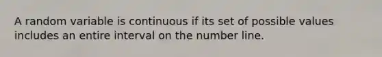 A random variable is continuous if its set of possible values includes an entire interval on the number line.