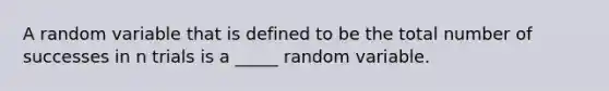 A random variable that is defined to be the total number of successes in n trials is a _____ random variable.