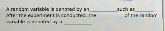 A random variable is denoted by an____________such as________. After the experiment is conducted, the ___________ of the random variable is denoted by a ____________ .