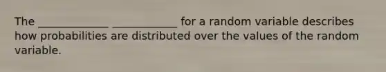 The _____________ ____________ for a random variable describes how probabilities are distributed over the values of the random variable.