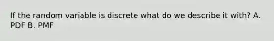 If the random variable is discrete what do we describe it with? A. PDF B. PMF