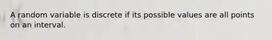 A random variable is discrete if its possible values are all points on an interval.