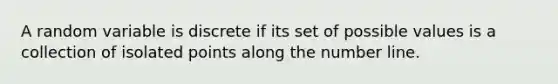 A random variable is discrete if its set of possible values is a collection of isolated points along the number line.