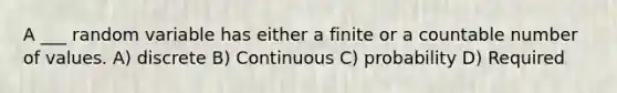 A ___ random variable has either a finite or a countable number of values. A) discrete B) Continuous C) probability D) Required