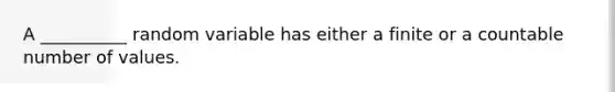 A __________ random variable has either a finite or a countable number of values.