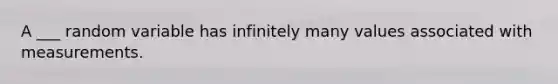 A ___ random variable has infinitely many values associated with measurements.