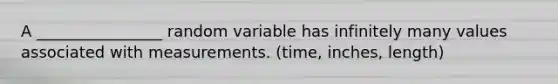 A ________________ random variable has infinitely many values associated with measurements. (time, inches, length)