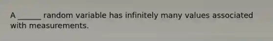 A ______ random variable has infinitely many values associated with measurements.