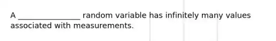 A ________________ random variable has infinitely many values associated with measurements.