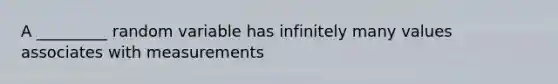 A _________ random variable has infinitely many values associates with measurements