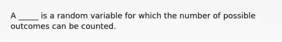 A _____ is a random variable for which the number of possible outcomes can be counted.