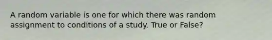 A random variable is one for which there was random assignment to conditions of a study. True or False?