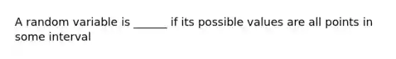 A random variable is ______ if its possible values are all points in some interval