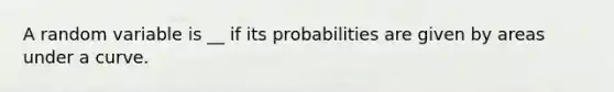 A random variable is __ if its probabilities are given by areas under a curve.